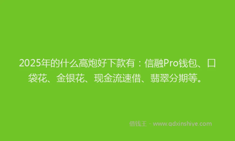 2025年的什么高炮好下款有：信融Pro钱包、口袋花、金银花、现金流速借、翡翠分期等。