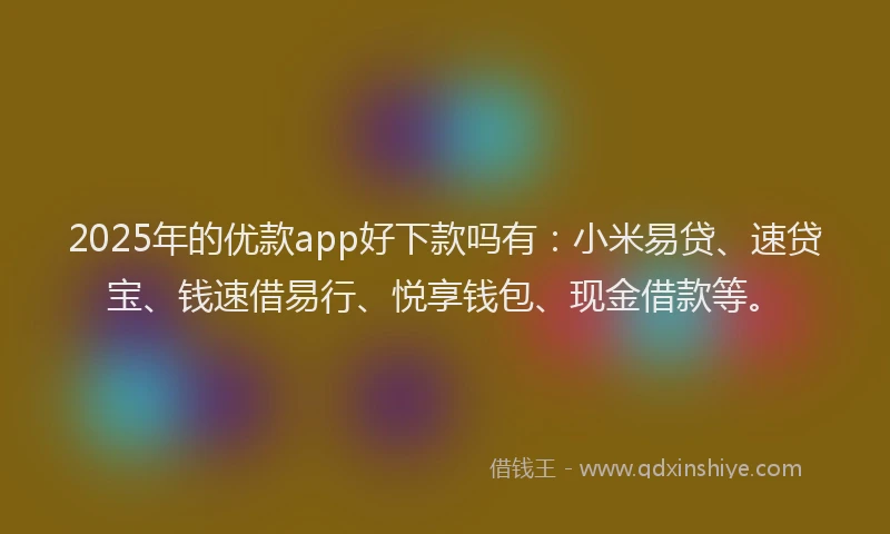 2025年的优款app好下款吗有：小米易贷、速贷宝、钱速借易行、悦享钱包、现金借款等。