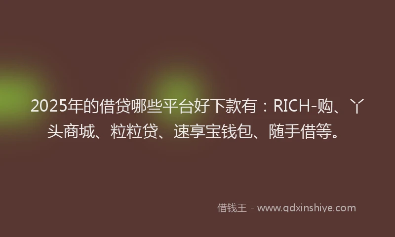 2025年的借贷哪些平台好下款有：RICH-购、丫头商城、粒粒贷、速享宝钱包、随手借等。