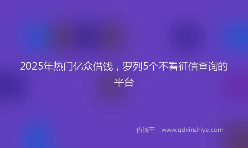 2025年热门亿众借钱，罗列5个不看征信查询的平台