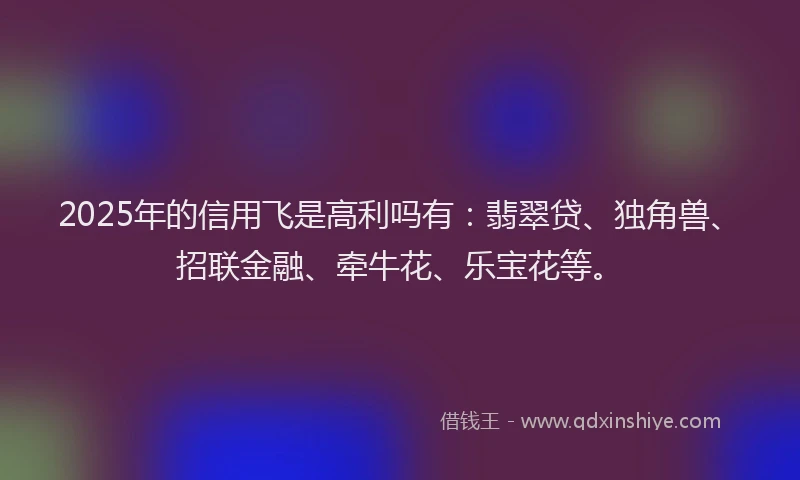 2025年的信用飞是高利吗有：翡翠贷、独角兽、招联金融、牵牛花、乐宝花等。