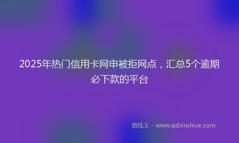2025年热门信用卡网申被拒网点，汇总5个逾期必下款的平台