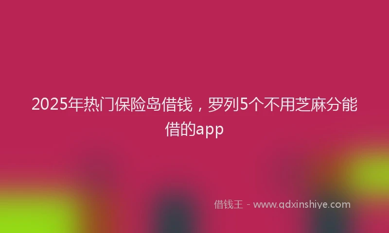 2025年热门保险岛借钱，罗列5个不用芝麻分能借的app