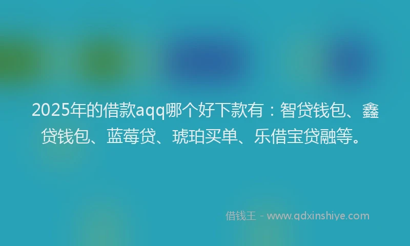 2025年的借款aqq哪个好下款有：智贷钱包、鑫贷钱包、蓝莓贷、琥珀买单、乐借宝贷融等。