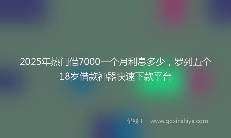 2025年热门借7000一个月利息多少，罗列五个18岁借款神器快速下款平台