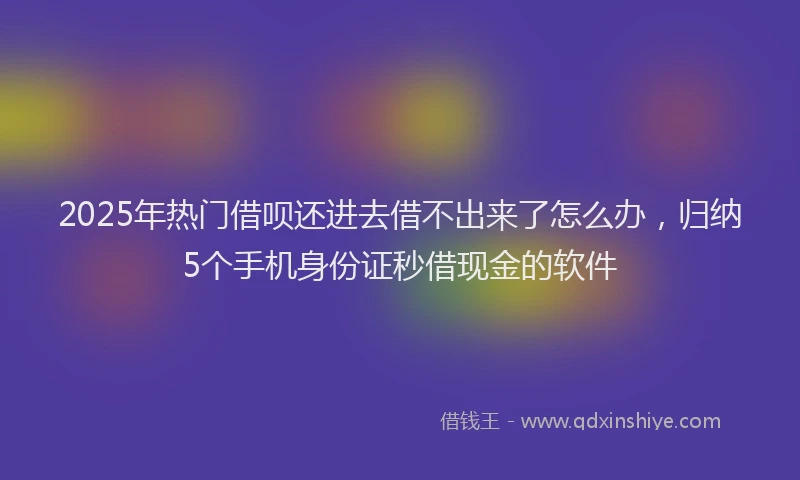2025年热门借呗还进去借不出来了怎么办，归纳5个手机身份证秒借现金的软件