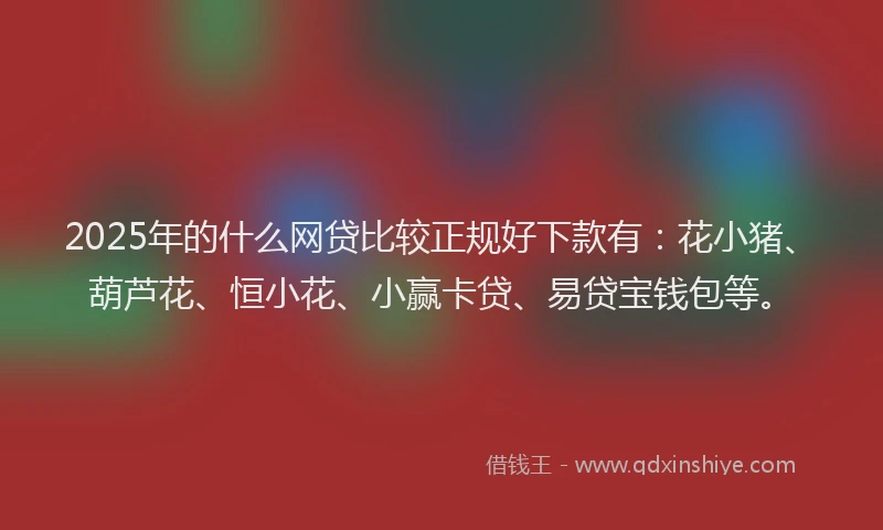 2025年的什么网贷比较正规好下款有：花小猪、葫芦花、恒小花、小赢卡贷、易贷宝钱包等。