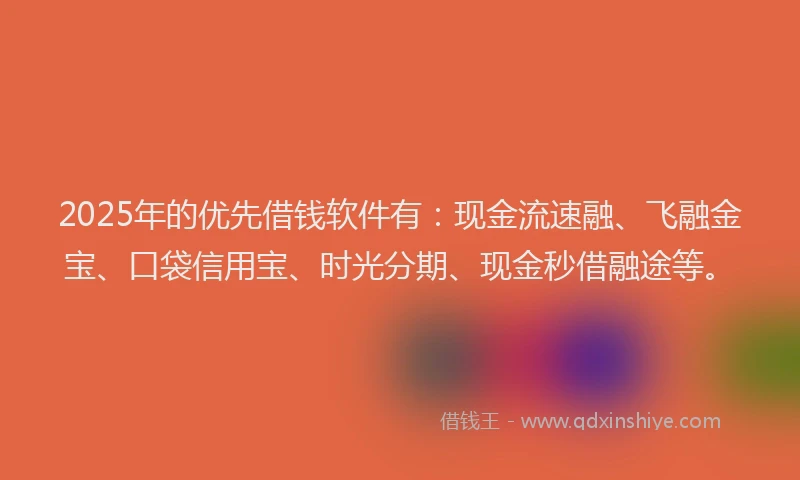 2025年的优先借钱软件有：现金流速融、飞融金宝、口袋信用宝、时光分期、现金秒借融途等。