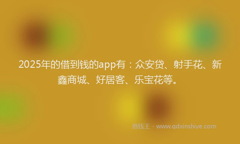 2025年的借到钱的app有：众安贷、射手花、新鑫商城、好居客、乐宝花等。