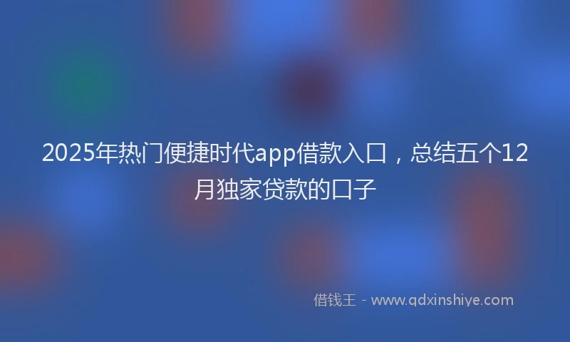 2025年热门便捷时代app借款入口，总结五个12月独家贷款的口子
