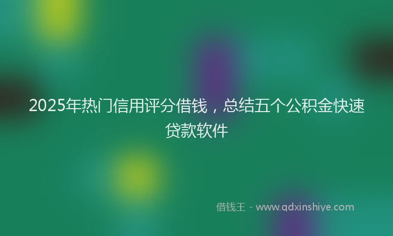 2025年热门信用评分借钱，总结五个公积金快速贷款软件