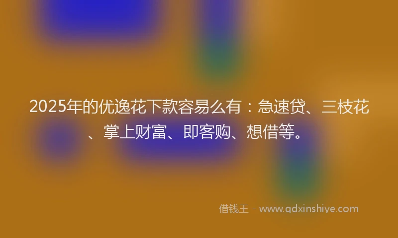 2025年的优逸花下款容易么有：急速贷、三枝花、掌上财富、即客购、想借等。