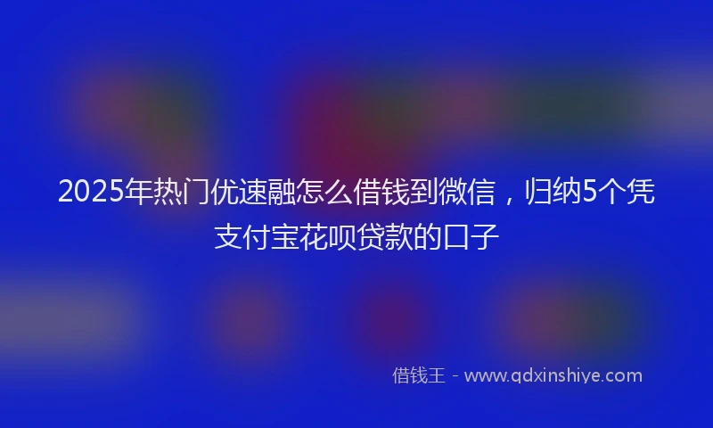 2025年热门优速融怎么借钱到微信，归纳5个凭支付宝花呗贷款的口子