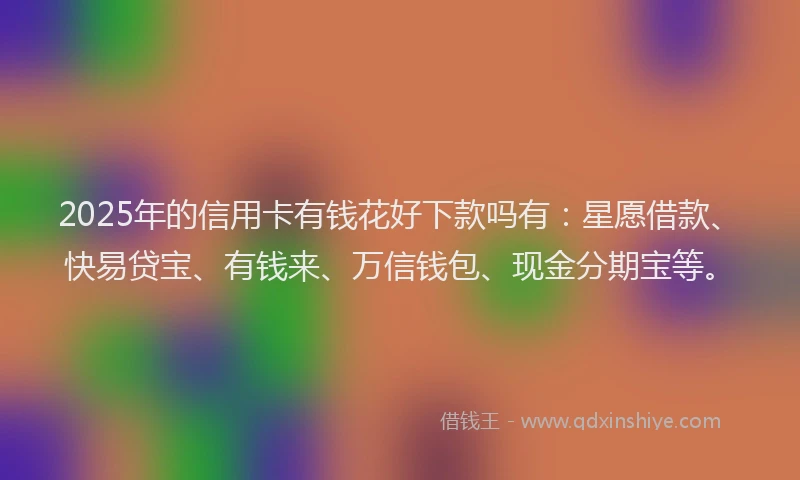 2025年的信用卡有钱花好下款吗有：星愿借款、快易贷宝、有钱来、万信钱包、现金分期宝等。