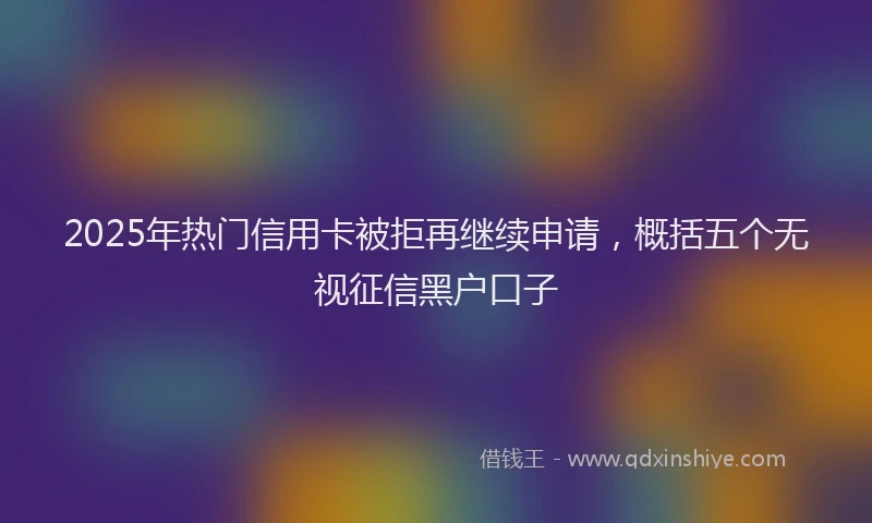 2025年热门信用卡被拒再继续申请，概括五个无视征信黑户口子