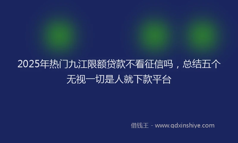 2025年热门九江限额贷款不看征信吗，总结五个无视一切是人就下款平台