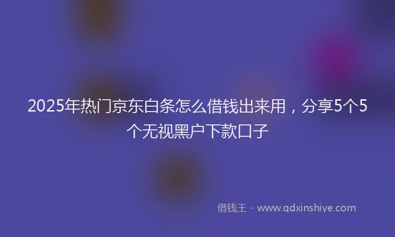 2025年热门京东白条怎么借钱出来用,分享5个5个无视黑户下款口子