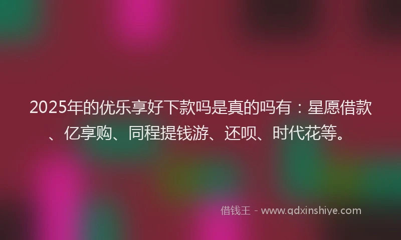 2025年的优乐享好下款吗是真的吗有：星愿借款、亿享购、同程提钱游、还呗、时代花等。