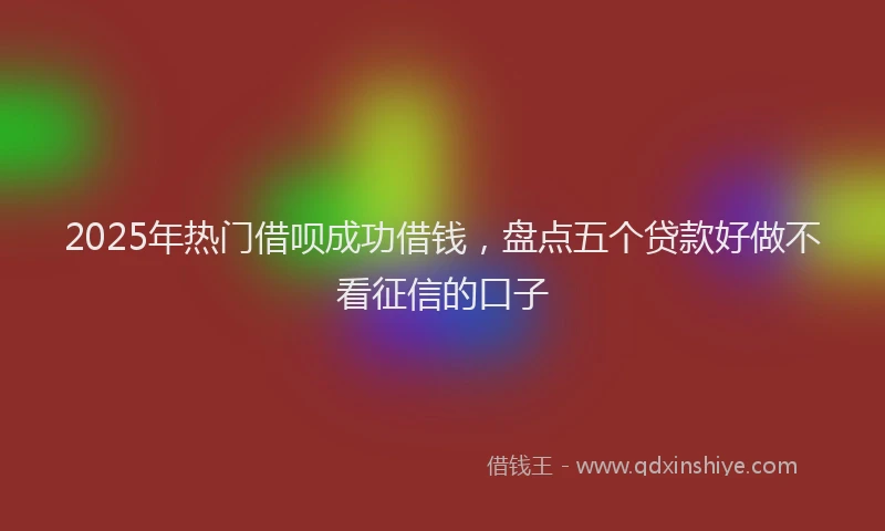 2025年热门借呗成功借钱，盘点五个贷款好做不看征信的口子