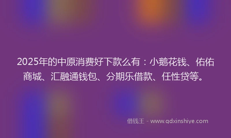 2025年的中原消费好下款么有：小鹅花钱、佑佑商城、汇融通钱包、分期乐借款、任性贷等。