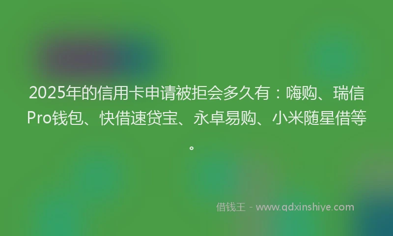 2025年的信用卡申请被拒会多久有：嗨购、瑞信Pro钱包、快借速贷宝、永卓易购、小米随星借等。