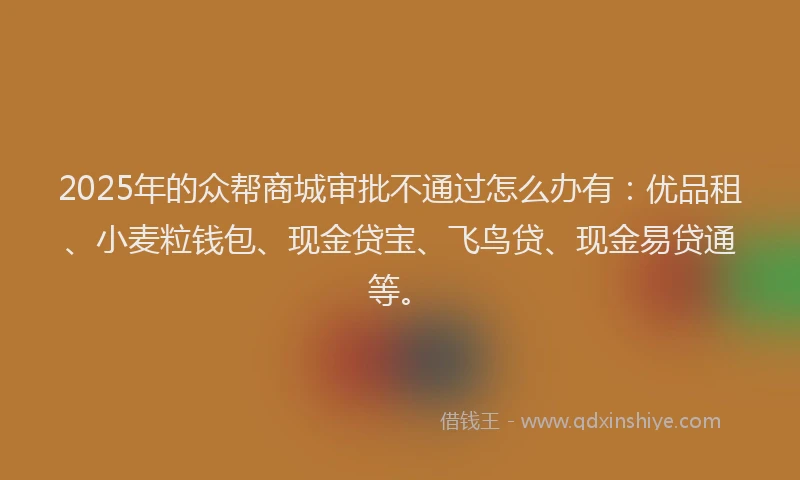 2025年的众帮商城审批不通过怎么办有：优品租、小麦粒钱包、现金贷宝、飞鸟贷、现金易贷通等。