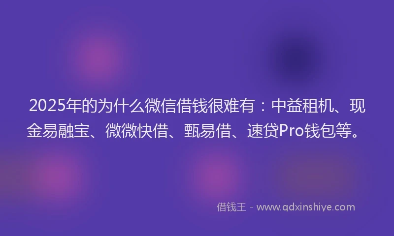 2025年的为什么微信借钱很难有：中益租机、现金易融宝、微微快借、甄易借、速贷Pro钱包等。