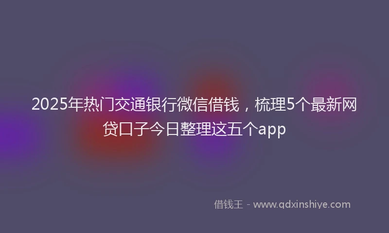 2025年热门交通银行微信借钱，梳理5个最新网贷口子今日整理这五个app