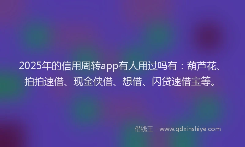 2025年的信用周转app有人用过吗有：葫芦花、拍拍速借、现金侠借、想借、闪贷速借宝等。