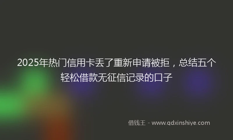 2025年热门信用卡丢了重新申请被拒，总结五个轻松借款无征信记录的口子