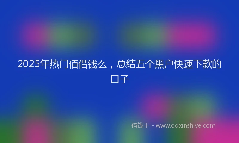 2025年热门佰借钱么，总结五个黑户快速下款的口子