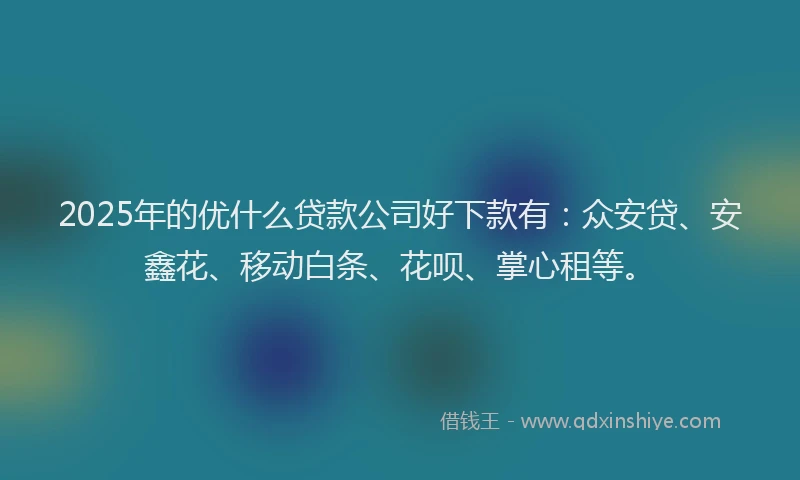2025年的优什么贷款公司好下款有：众安贷、安鑫花、移动白条、花呗、掌心租等。