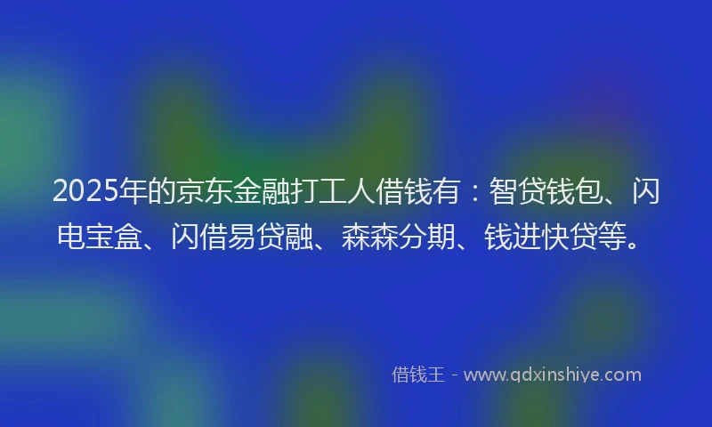 2025年的京东金融打工人借钱有：智贷钱包、闪电宝盒、闪借易贷融、森森分期、钱进快贷等。