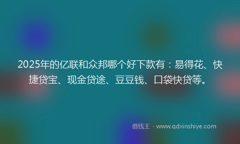 2025年的亿联和众邦哪个好下款有：易得花、快捷贷宝、现金贷途、豆豆钱、口袋快贷等。