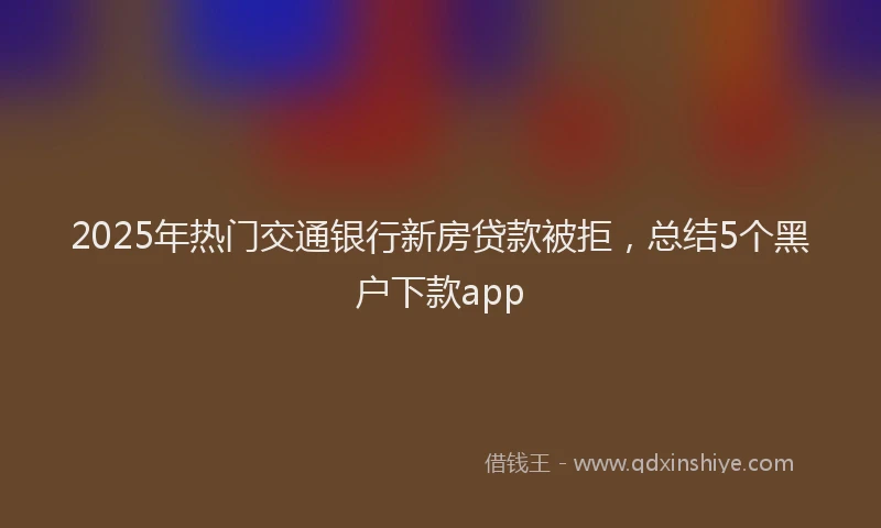 2025年热门交通银行新房贷款被拒，总结5个黑户下款app