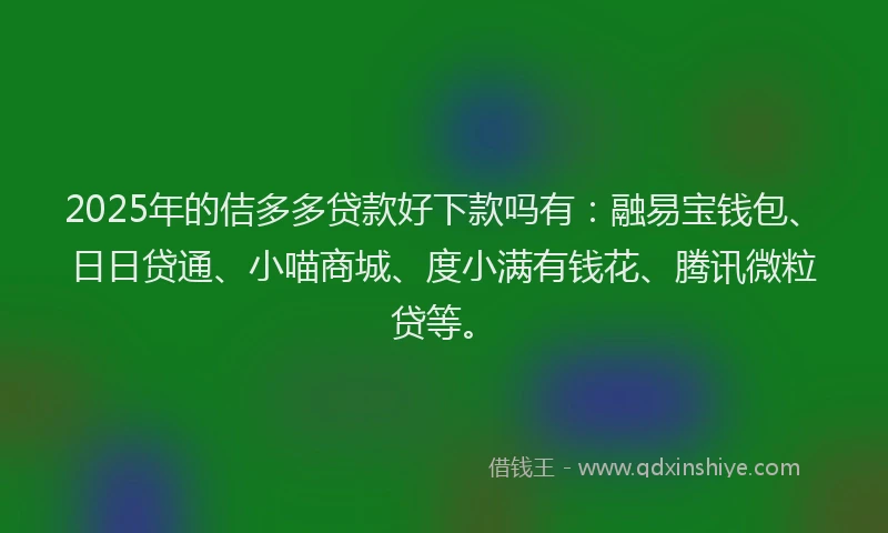 2025年的佶多多贷款好下款吗有：融易宝钱包、日日贷通、小喵商城、度小满有钱花、腾讯微粒贷等。