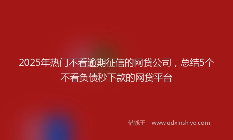 2025年热门不看逾期征信的网贷公司，总结5个不看负债秒下款的网贷平台