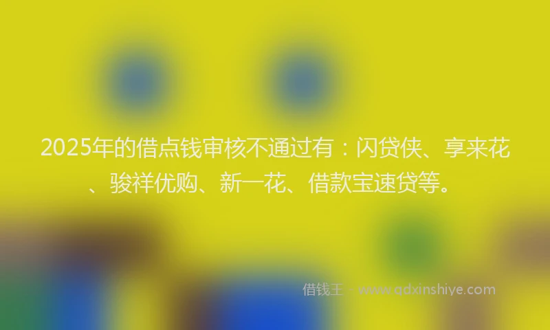 2025年的借点钱审核不通过有：闪贷侠、享来花、骏祥优购、新一花、借款宝速贷等。