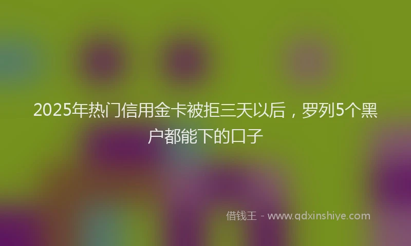 2025年热门信用金卡被拒三天以后，罗列5个黑户都能下的口子