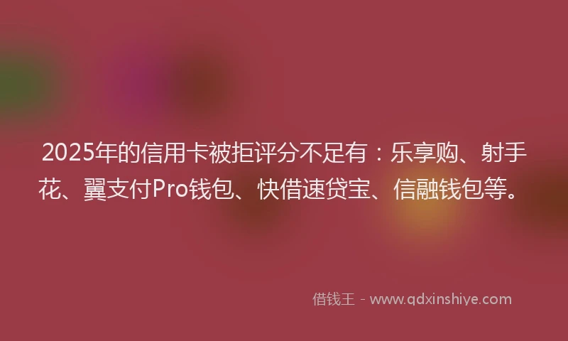 2025年的信用卡被拒评分不足有：乐享购、射手花、翼支付Pro钱包、快借速贷宝、信融钱包等。