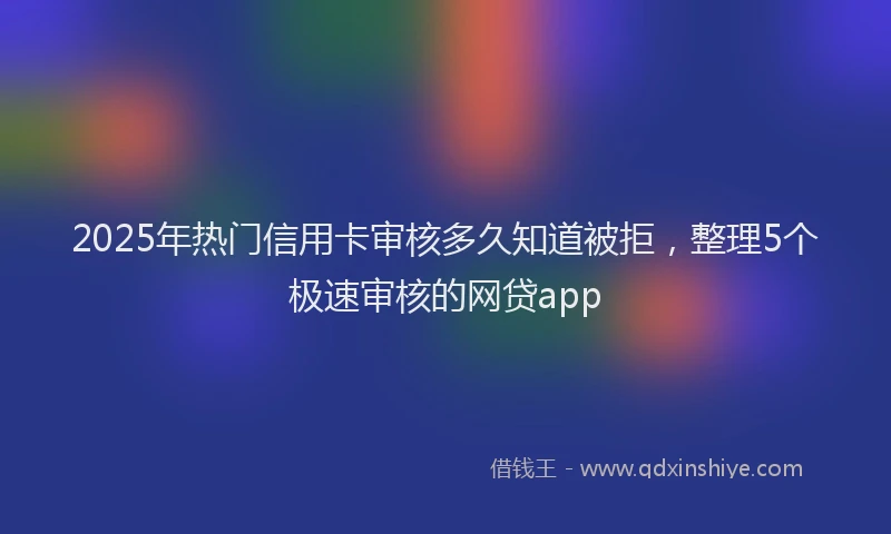 2025年热门信用卡审核多久知道被拒，整理5个极速审核的网贷app