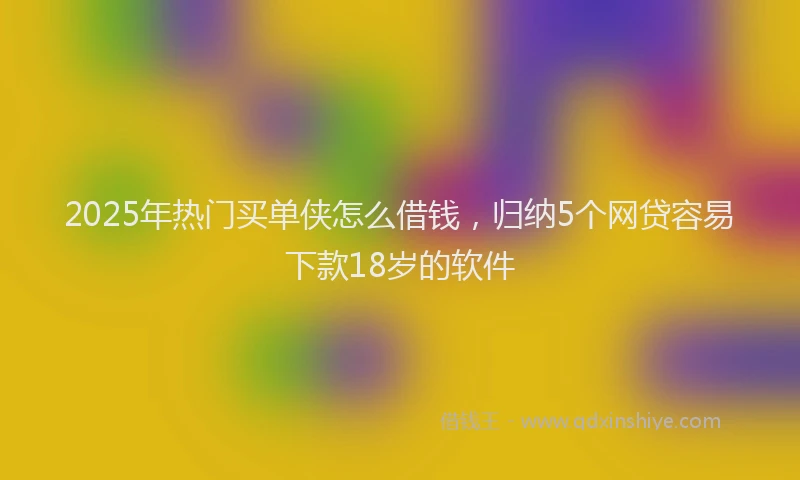 2025年热门买单侠怎么借钱，归纳5个网贷容易下款18岁的软件