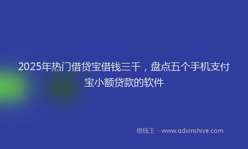 2025年热门借贷宝借钱三千，盘点五个手机支付宝小额贷款的软件