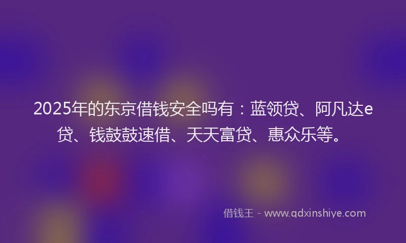 2025年的东京借钱安全吗有：蓝领贷、阿凡达e贷、钱鼓鼓速借、天天富贷、惠众乐等。