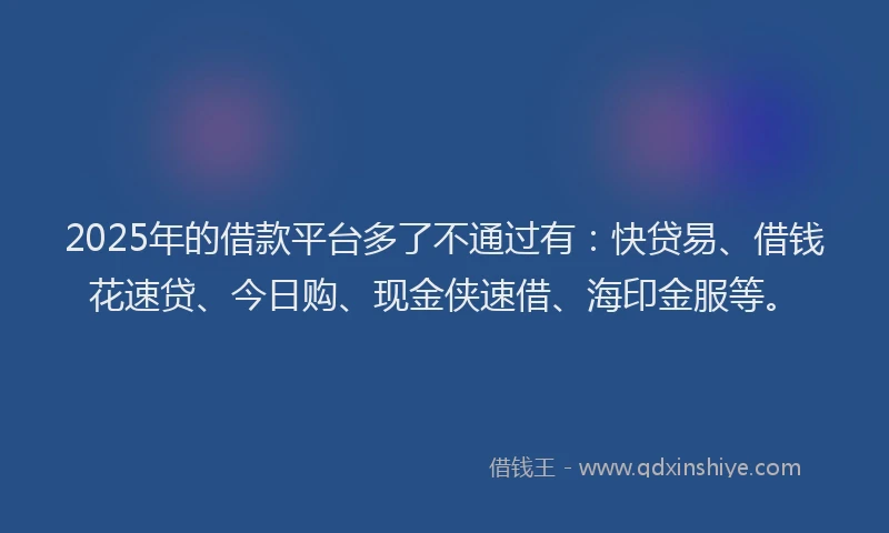 2025年的借款平台多了不通过有：快贷易、借钱花速贷、今日购、现金侠速借、海印金服等。