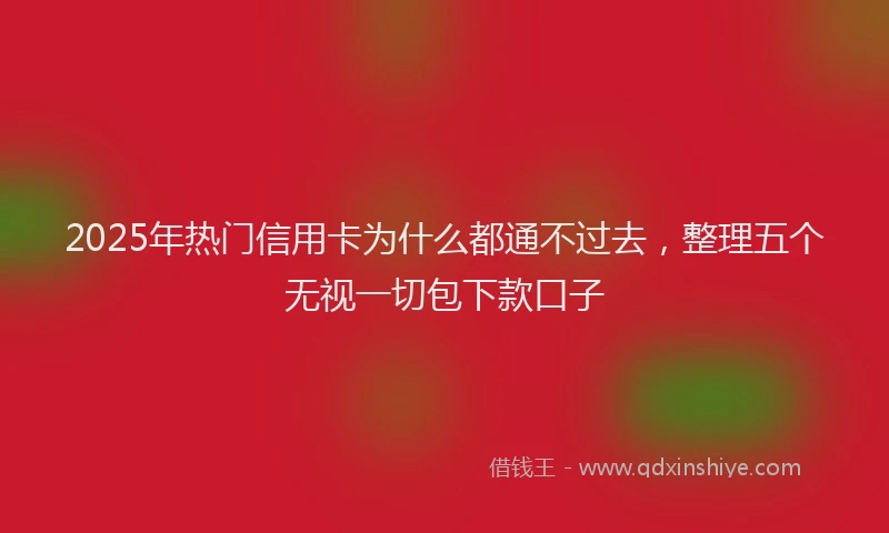 2025年热门信用卡为什么都通不过去，整理五个无视一切包下款口子