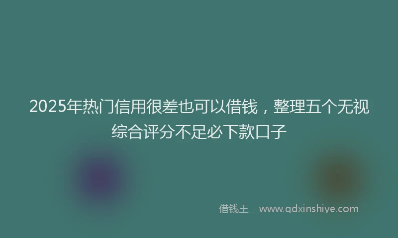 2025年热门信用很差也可以借钱，整理五个无视综合评分不足必下款口子