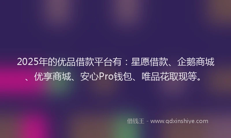 2025年的优品借款平台有：星愿借款、企鹅商城、优享商城、安心Pro钱包、唯品花取现等。