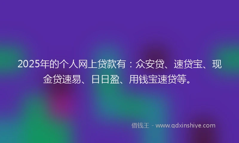 2025年的个人网上贷款有:众安贷、速贷宝、现金贷速易、日日盈、用钱宝速贷等。