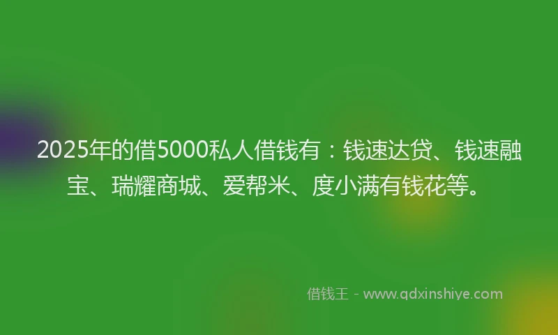 2025年的借5000私人借钱有：钱速达贷、钱速融宝、瑞耀商城、爱帮米、度小满有钱花等。